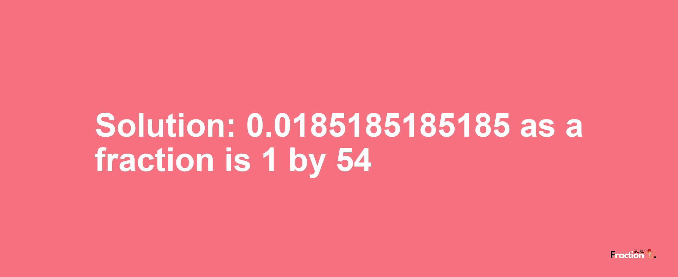 Solution:0.0185185185185 as a fraction is 1/54